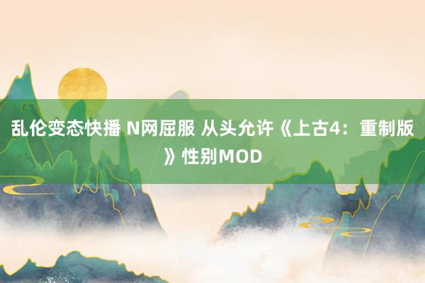 乱伦变态快播 N网屈服 从头允许《上古4：重制版》性别MOD