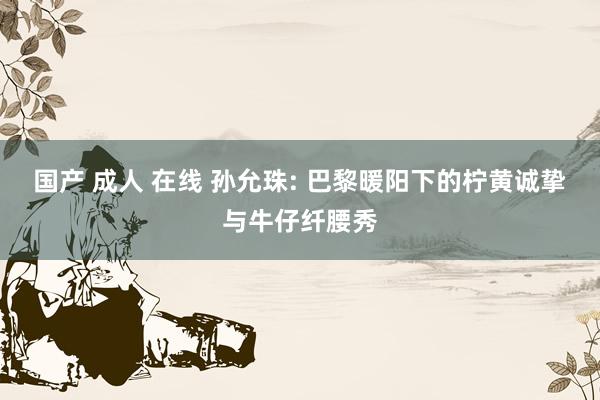 国产 成人 在线 孙允珠: 巴黎暖阳下的柠黄诚挚与牛仔纤腰秀