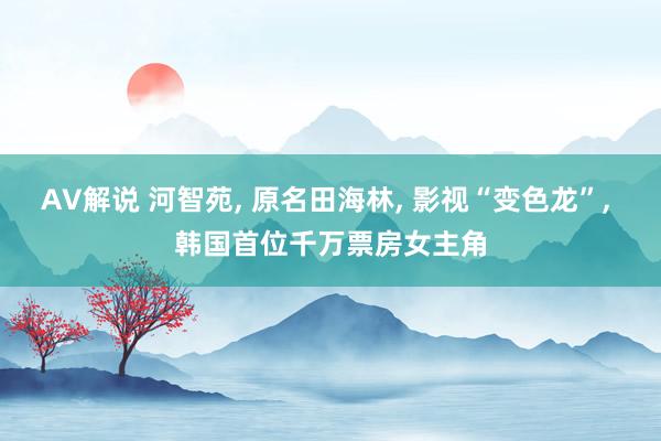 AV解说 河智苑， 原名田海林， 影视“变色龙”， 韩国首位千万票房女主角
