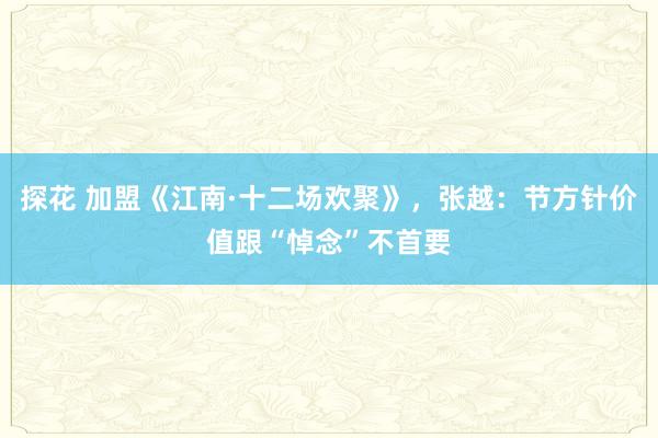 探花 加盟《江南·十二场欢聚》，张越：节方针价值跟“悼念”不首要