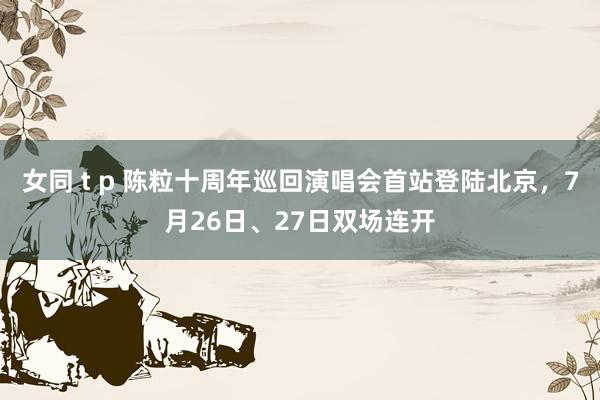 女同 t p 陈粒十周年巡回演唱会首站登陆北京，7月26日、27日双场连开