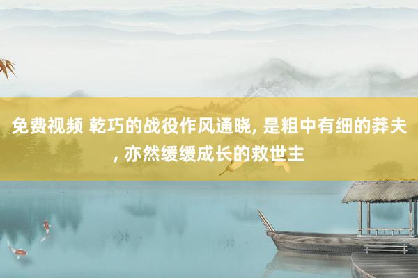 免费视频 乾巧的战役作风通晓， 是粗中有细的莽夫， 亦然缓缓成长的救世主