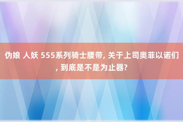 伪娘 人妖 555系列骑士腰带， 关于上司奥菲以诺们， 到底是不是为止器?