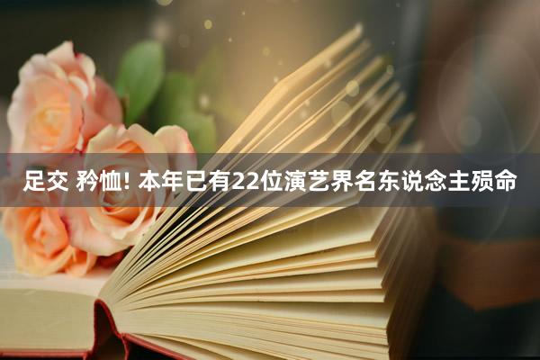 足交 矜恤! 本年已有22位演艺界名东说念主殒命
