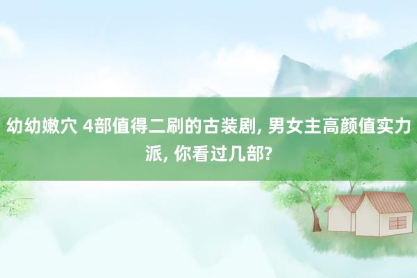 幼幼嫩穴 4部值得二刷的古装剧， 男女主高颜值实力派， 你看过几部?