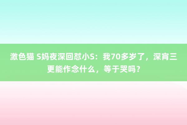 激色猫 S妈夜深回怼小S：我70多岁了，深宵三更能作念什么，等于哭吗？