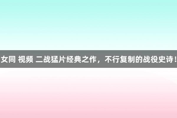 女同 视频 二战猛片经典之作，不行复制的战役史诗！