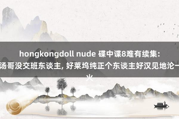 hongkongdoll nude 碟中谍8难有续集: 阿汤哥没交班东谈主， 好莱坞纯正个东谈主好汉见地沦一火