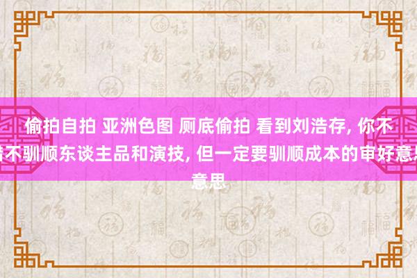 偷拍自拍 亚洲色图 厕底偷拍 看到刘浩存， 你不错不驯顺东谈主品和演技， 但一定要驯顺成本的审好意思