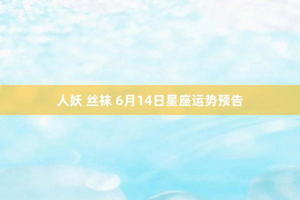 人妖 丝袜 6月14日星座运势预告