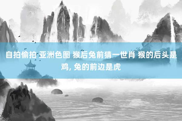 自拍偷拍 亚洲色图 猴后兔前猜一世肖 猴的后头是鸡， 兔的前边是虎