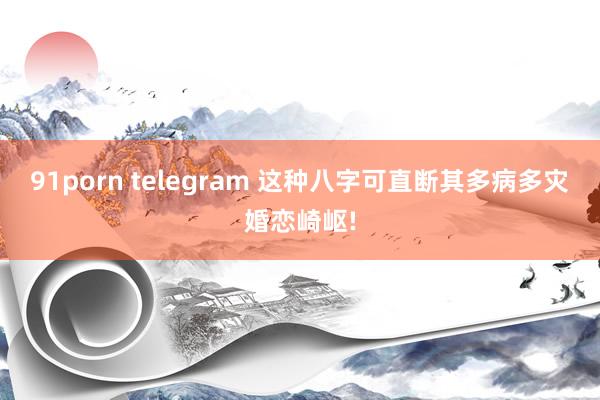 91porn telegram 这种八字可直断其多病多灾婚恋崎岖!