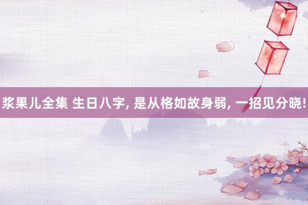 浆果儿全集 生日八字， 是从格如故身弱， 一招见分晓!