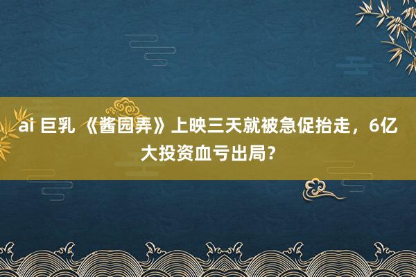 ai 巨乳 《酱园弄》上映三天就被急促抬走，6亿大投资血亏出局？
