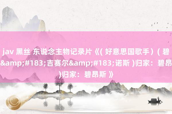 jav 黑丝 东说念主物记录片《( 好意思国歌手）( 碧昂丝&#183;吉赛尔&#183;诺斯 )归家：碧昂斯 》