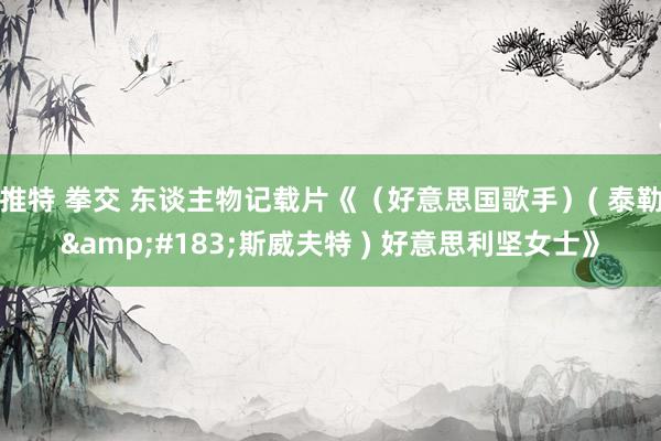推特 拳交 东谈主物记载片《（好意思国歌手）( 泰勒&#183;斯威夫特 ) 好意思利坚女士》