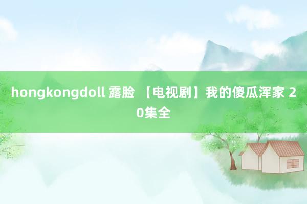 hongkongdoll 露脸 【电视剧】我的傻瓜浑家 20集全